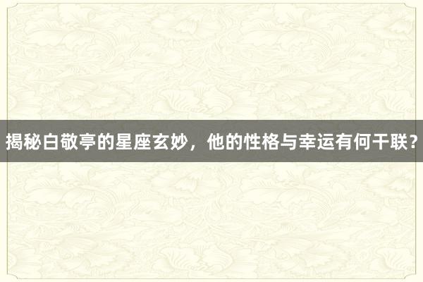 揭秘白敬亭的星座玄妙，他的性格与幸运有何干联？